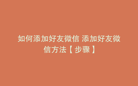 如何添加好友微信 添加好友微信方法【步骤】