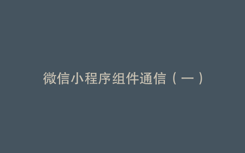 微信小程序组件通信（一）