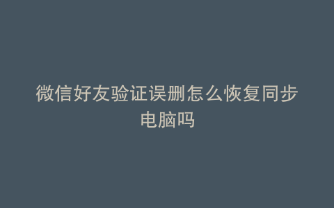 微信好友验证误删怎么恢复同步电脑吗