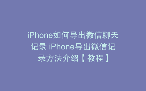 iPhone如何导出微信聊天记录 iPhone导出微信记录方法介绍【教程】