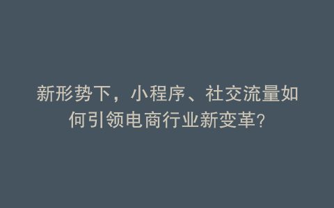 新形势下，小程序、社交流量如何引领电商行业新变革？