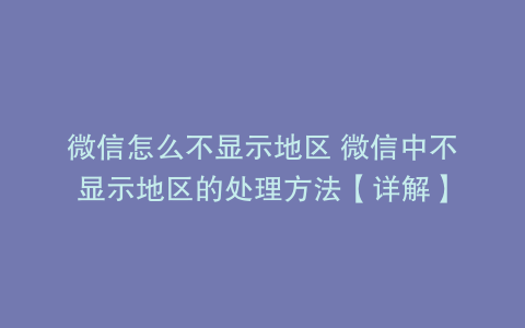 微信怎么不显示地区 微信中不显示地区的处理方法【详解】