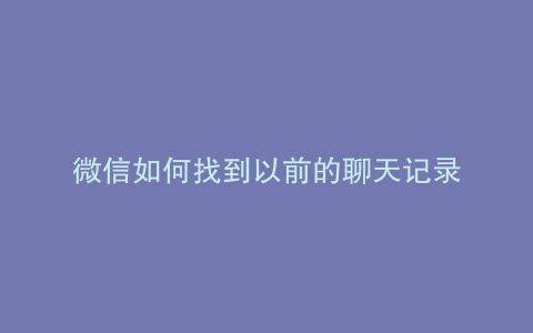 微信如何找到以前的聊天记录