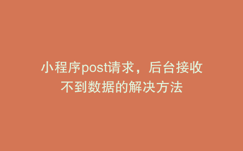 小程序post请求，后台接收不到数据的解决方法