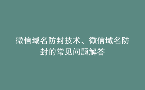 微信域名防封技术、微信域名防封的常见问题解答