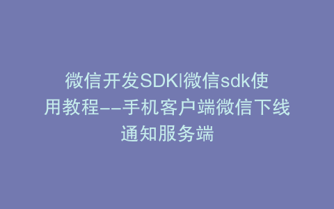 微信开发SDK|微信sdk使用教程--手机客户端微信下线通知服务端