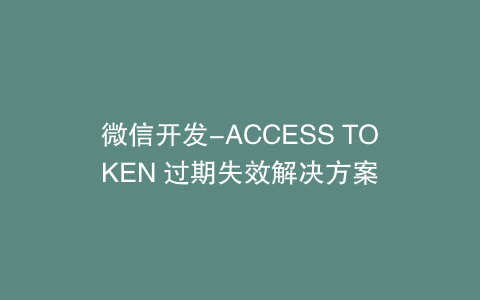 微信开发-ACCESS TOKEN 过期失效解决方案