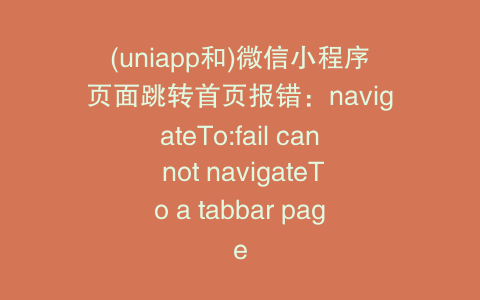 (uniapp和)微信小程序页面跳转首页报错：navigateTo:fail can not navigateTo a tabbar page
