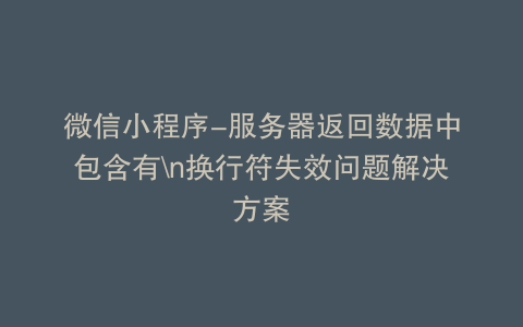 微信小程序-服务器返回数据中包含有n换行符失效问题解决方案