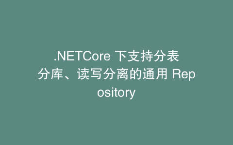 .NETCore 下支持分表分库、读写分离的通用 Repository