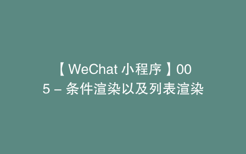 【WeChat 小程序】005 - 条件渲染以及列表渲染