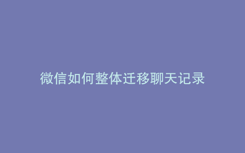 微信如何整体迁移聊天记录