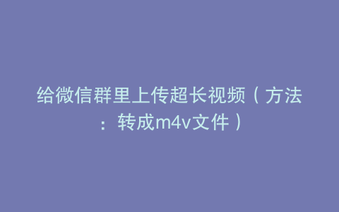 给微信群里上传超长视频（方法：转成m4v文件）