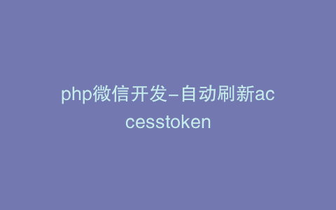 php微信开发-自动刷新accesstoken