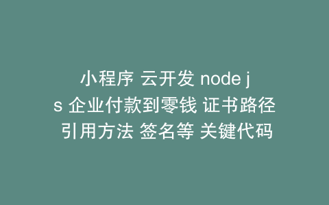 小程序 云开发 node js 企业付款到零钱 证书路径 引用方法 签名等 关键代码