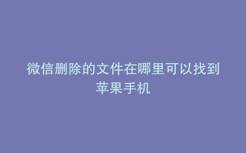 微信删除的文件在哪里可以找到苹果手机