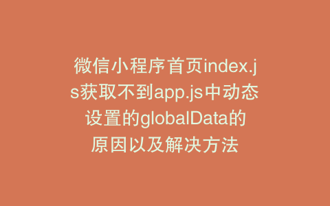 微信小程序首页index.js获取不到app.js中动态设置的globalData的原因以及解决方法