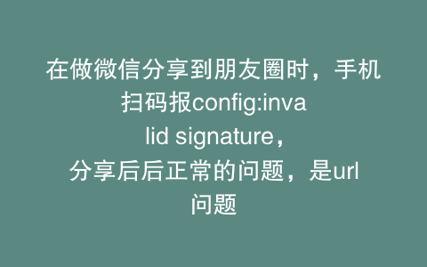 在做微信分享到朋友圈时,手机扫码报config:invalid signature,分享后后正常的问题,是url问题