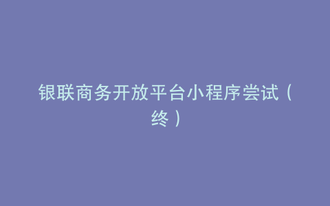 银联商务开放平台小程序尝试（终）