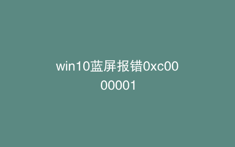 win10蓝屏报错0xc0000001