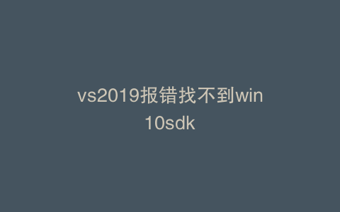 vs2019报错找不到win10sdk