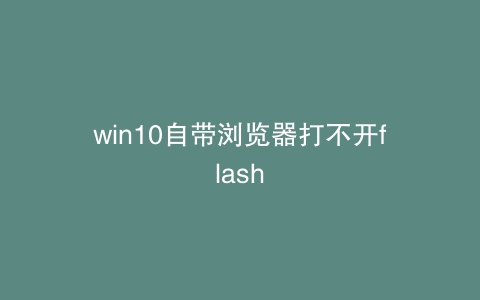 win10自带浏览器打不开flash