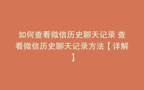 如何查看微信历史聊天记录 查看微信历史聊天记录方法【详解】