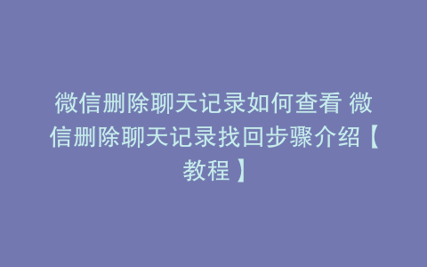 微信删除聊天记录如何查看 微信删除聊天记录找回步骤介绍【教程】