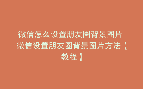 微信怎么设置朋友圈背景图片 微信设置朋友圈背景图片方法【教程】