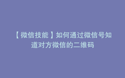 【微信技能】如何通过微信号知道对方微信的二维码