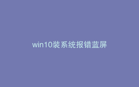win10装系统报错蓝屏
