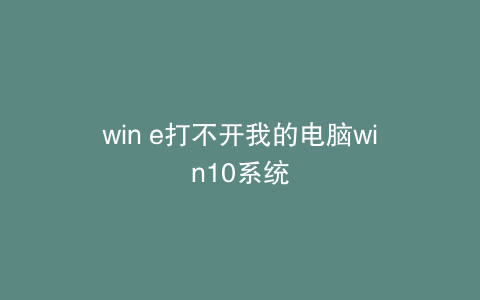 win e打不开我的电脑win10系统