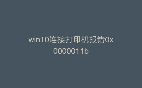 win10连接打印机报错0x0000011b