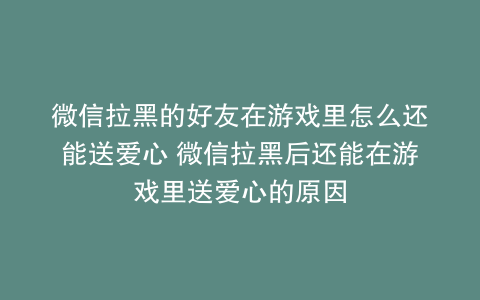 微信拉黑的好友在游戏里怎么还能送爱心 微信拉黑后还能在游戏里送爱心的原因