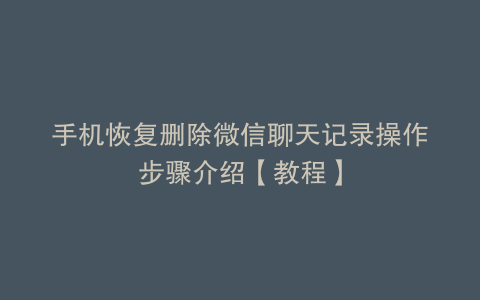 手机恢复删除微信聊天记录操作步骤介绍【教程】