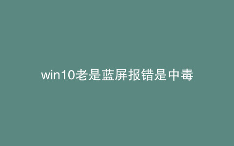 win10老是蓝屏报错是中毒