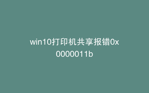 win10打印机共享报错0x0000011b