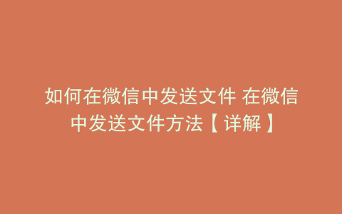 如何在微信中发送文件 在微信中发送文件方法【详解】