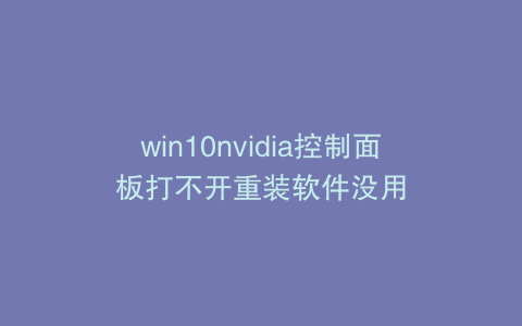 win10nvidia控制面板打不开重装软件没用