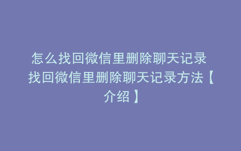 怎么找回微信里删除聊天记录 找回微信里删除聊天记录方法【介绍】
