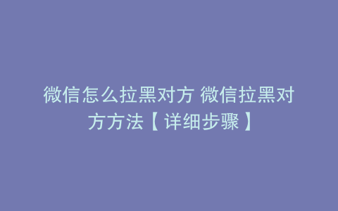 微信怎么拉黑对方 微信拉黑对方方法【详细步骤】