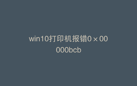 win10打印机报错0×00000bcb