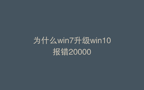为什么win7升级win10报错20000