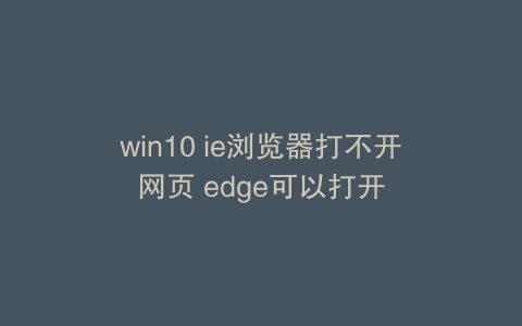 win10 ie浏览器打不开网页 edge可以打开