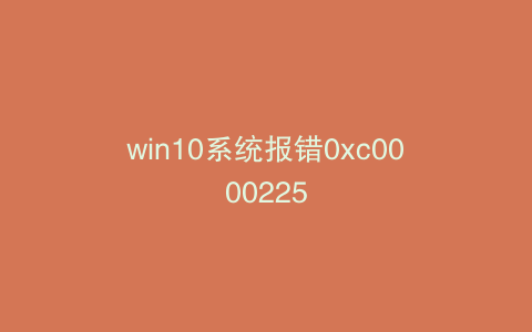 win10系统报错0xc0000225
