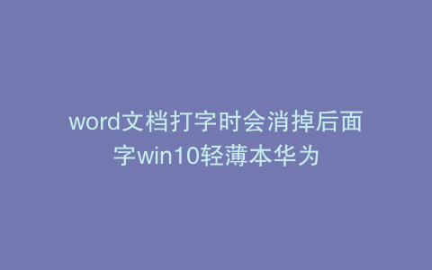 word文档打字时会消掉后面字win10轻薄本华为