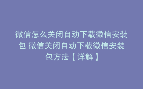 微信怎么关闭自动下载微信安装包 微信关闭自动下载微信安装包方法【详解】