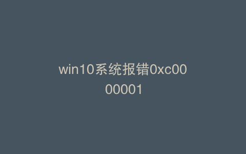 win10系统报错0xc0000001