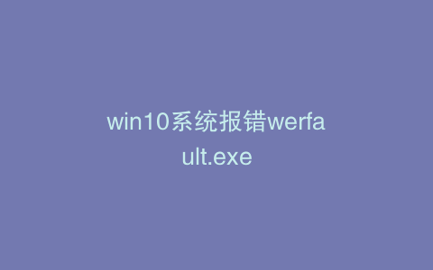 win10系统报错werfault.exe