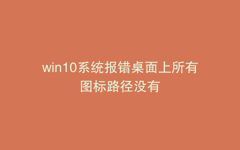 win10系统报错桌面上所有图标路径没有